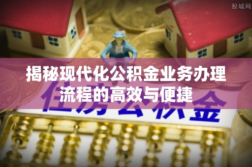 北辰揭秘现代化公积金业务办理流程的高效与便捷