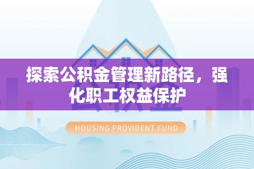 北辰探索公积金管理新路径，强化职工权益保护
