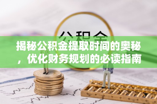 北辰揭秘公积金提取时间的奥秘，优化财务规划的必读指南
