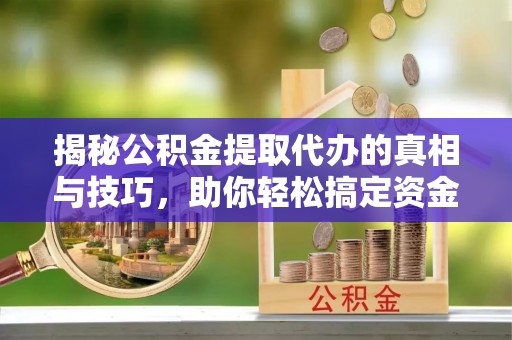 北辰揭秘公积金提取代办的真相与技巧，助你轻松搞定资金流动问题