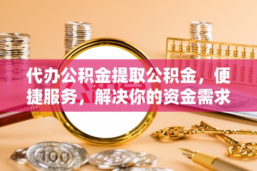 北辰代办公积金提取公积金，便捷服务，解决你的资金需求