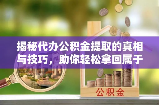 北辰揭秘代办公积金提取的真相与技巧，助你轻松拿回属于你的钱