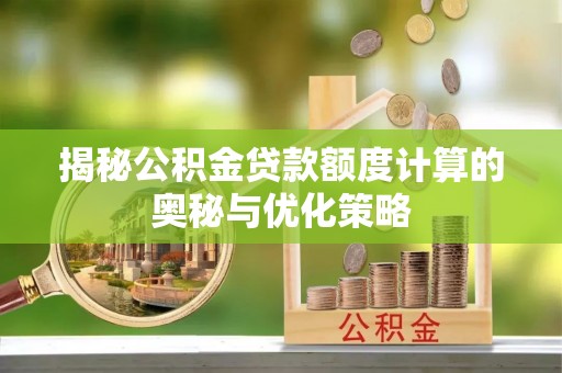 北辰揭秘公积金贷款额度计算的奥秘与优化策略