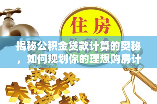 北辰揭秘公积金贷款计算的奥秘，如何规划你的理想购房计划