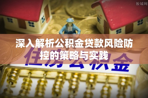 北辰深入解析公积金贷款风险防控的策略与实践