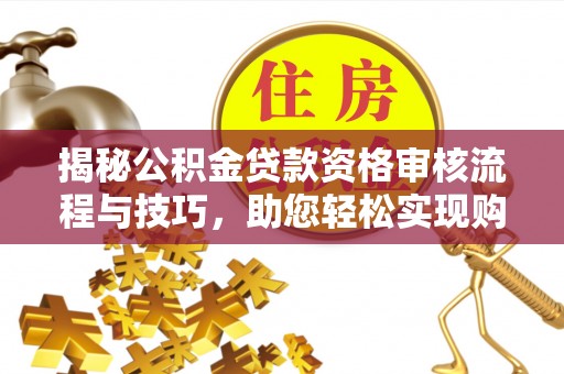 北辰揭秘公积金贷款资格审核流程与技巧，助您轻松实现购房梦想