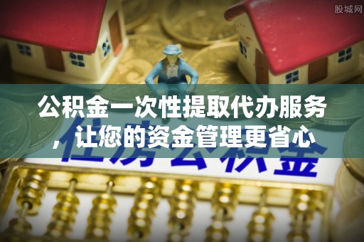 北辰公积金一次性提取代办服务，让您的资金管理更省心