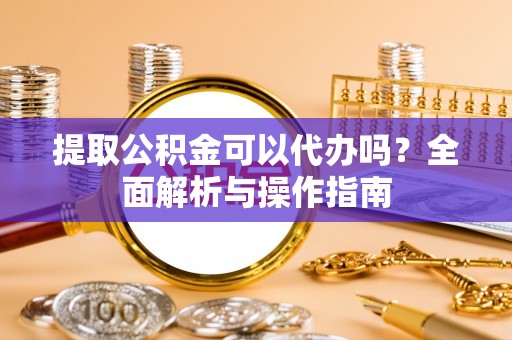北辰提取公积金可以代办吗？全面解析与操作指南