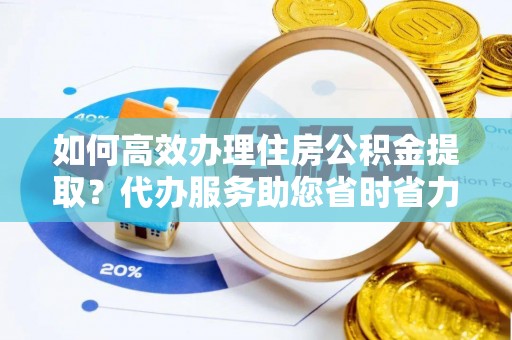 北辰如何高效办理住房公积金提取？代办服务助您省时省力