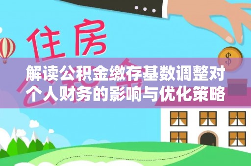北辰解读公积金缴存基数调整对个人财务的影响与优化策略