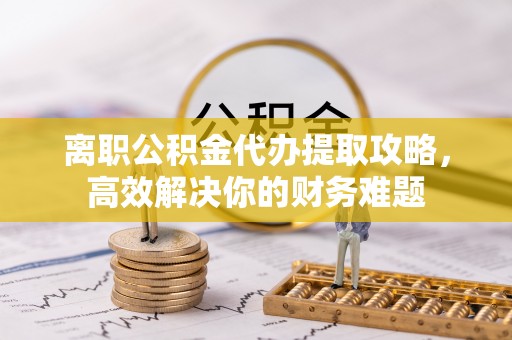 北辰离职公积金代办提取攻略，高效解决你的财务难题