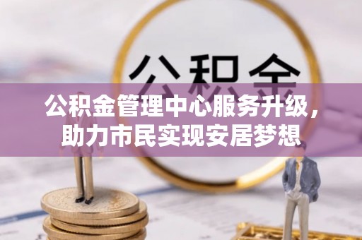 北辰公积金管理中心服务升级，助力市民实现安居梦想
