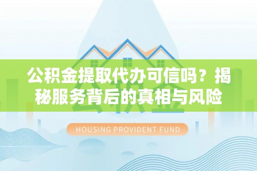 北辰公积金提取代办可信吗？揭秘服务背后的真相与风险