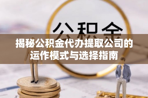 北辰揭秘公积金代办提取公司的运作模式与选择指南