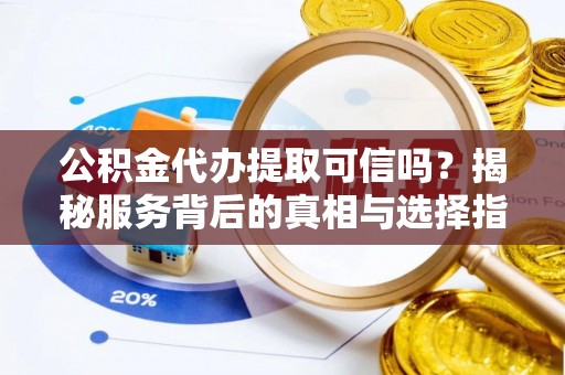 北辰公积金代办提取可信吗？揭秘服务背后的真相与选择指南