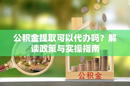 北辰公积金提取可以代办吗？解读政策与实操指南