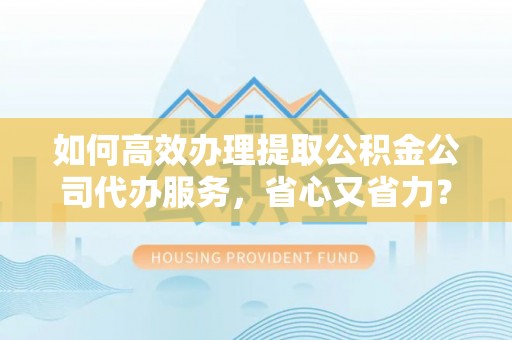 北辰如何高效办理提取公积金公司代办服务，省心又省力？