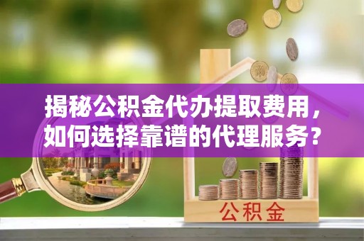 北辰揭秘公积金代办提取费用，如何选择靠谱的代理服务？
