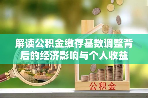北辰解读公积金缴存基数调整背后的经济影响与个人收益