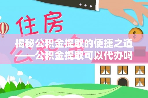 北辰揭秘公积金提取的便捷之道——公积金提取可以代办吗？