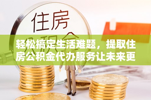 北辰轻松搞定生活难题，提取住房公积金代办服务让未来更安心