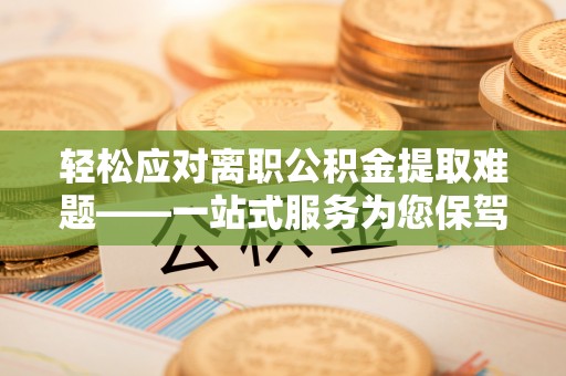 北辰轻松应对离职公积金提取难题——一站式服务为您保驾护航