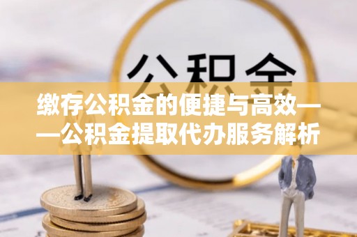 北辰缴存公积金的便捷与高效——公积金提取代办服务解析