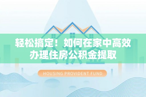 北辰轻松搞定！如何在家中高效办理住房公积金提取