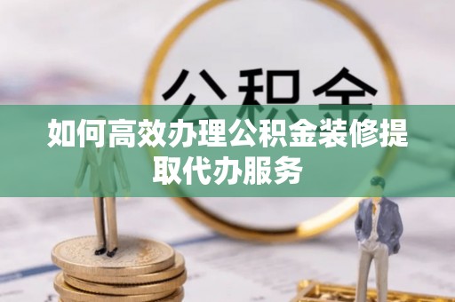 北辰如何高效办理公积金装修提取代办服务