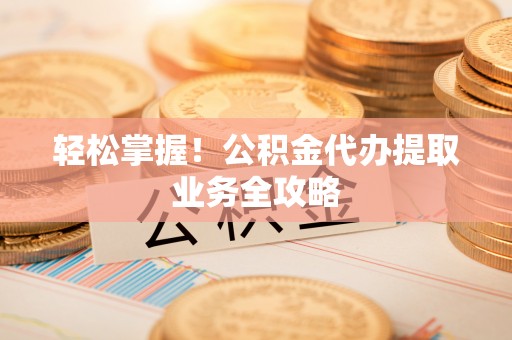 北辰轻松掌握！公积金代办提取业务全攻略