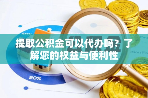 北辰提取公积金可以代办吗？了解您的权益与便利性