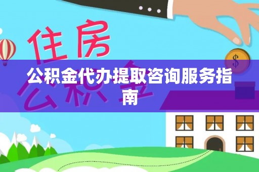 北辰公积金代办提取咨询服务指南