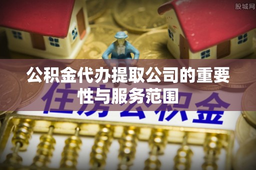 北辰公积金代办提取公司的重要性与服务范围