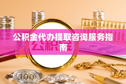 北辰公积金代办提取咨询服务指南