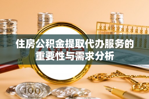 北辰住房公积金提取代办服务的重要性与需求分析