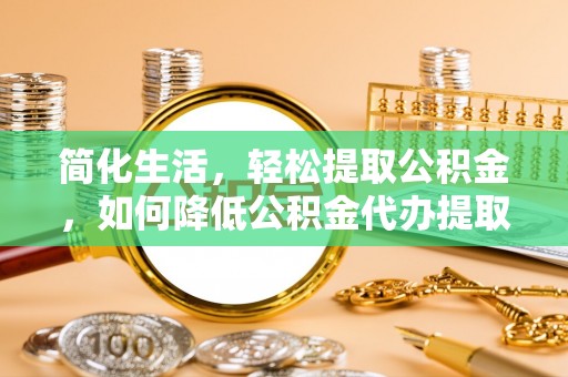 北辰简化生活，轻松提取公积金，如何降低公积金代办提取的费用？