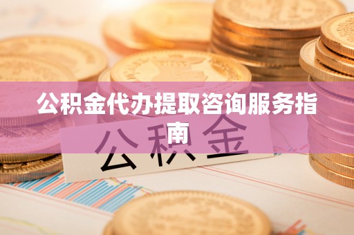 北辰公积金代办提取咨询服务指南