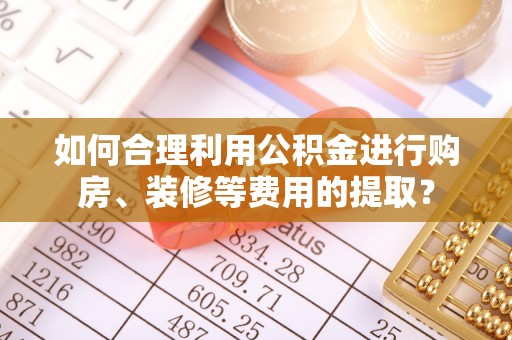 北辰如何合理利用公积金进行购房、装修等费用的提取？