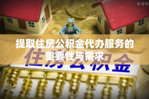北辰提取住房公积金代办服务的重要性与需求