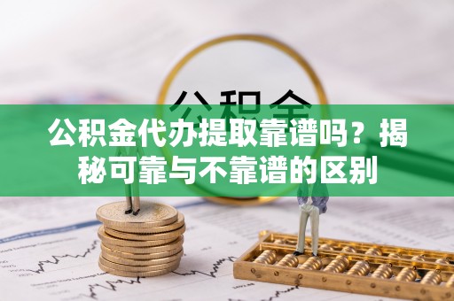 北辰公积金代办提取靠谱吗？揭秘可靠与不靠谱的区别