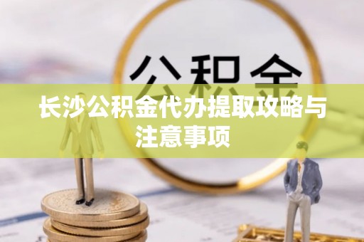 北辰长沙公积金代办提取攻略与注意事项