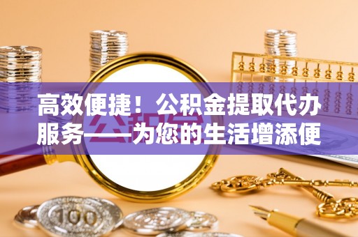 北辰高效便捷！公积金提取代办服务——为您的生活增添便利
