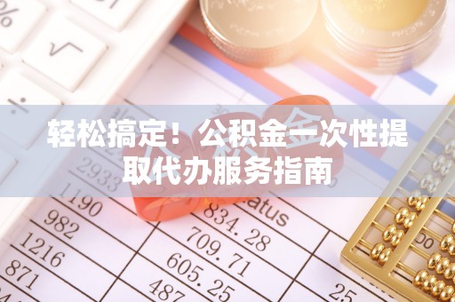 北辰轻松搞定！公积金一次性提取代办服务指南