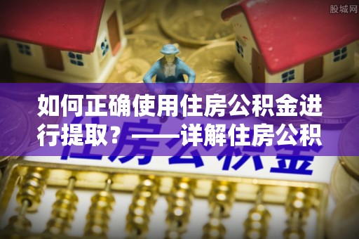 北辰如何正确使用住房公积金进行提取？——详解住房公积金代办提取流程与注意事项