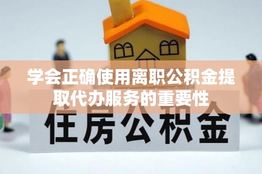 北辰学会正确使用离职公积金提取代办服务的重要性