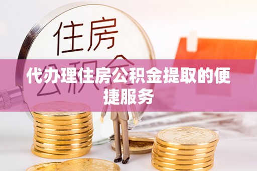 北辰代办理住房公积金提取的便捷服务