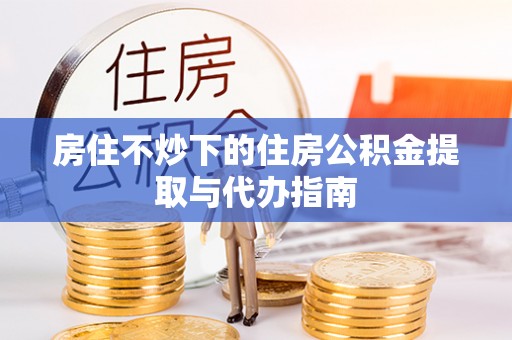 北辰房住不炒下的住房公积金提取与代办指南