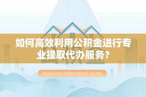 北辰如何高效利用公积金进行专业提取代办服务？