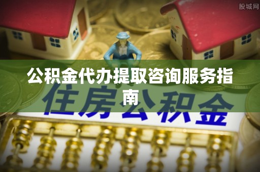 北辰公积金代办提取咨询服务指南