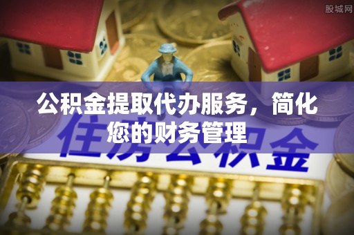 北辰公积金提取代办服务，简化您的财务管理